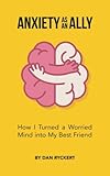 Anxiety as an Ally: How I turned a Worried Mind into my best friend Anxiety as an Ally: How I turned a Worried Mind into my best friend
